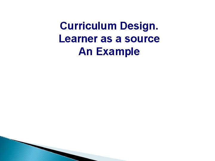 Curriculum Design. Learner as a source An Example 