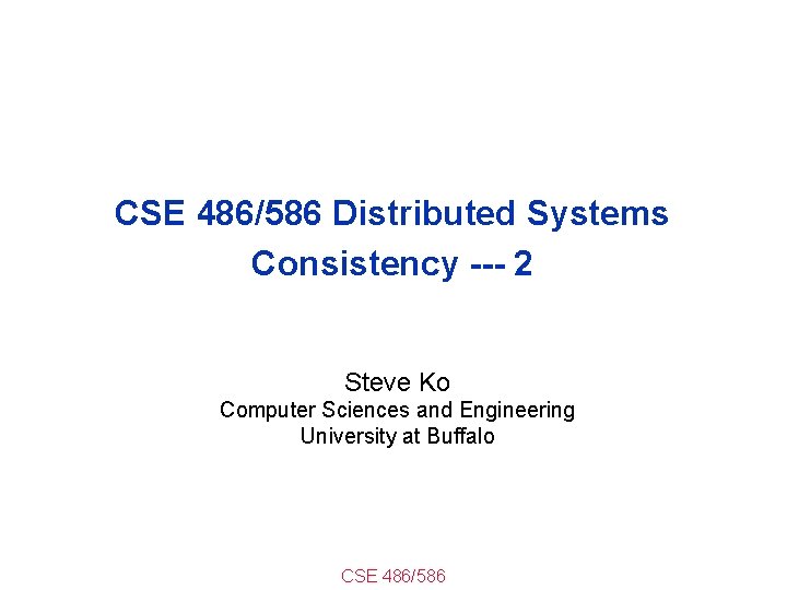 CSE 486/586 Distributed Systems Consistency --- 2 Steve Ko Computer Sciences and Engineering University