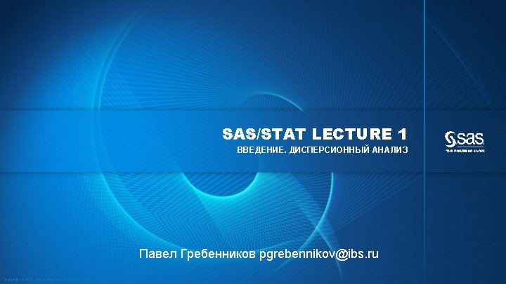 SAS/STAT LECTURE 1 ВВЕДЕНИЕ. ДИСПЕРСИОННЫЙ АНАЛИЗ Павел Гребенников pgrebennikov@ibs. ru Copyright © 2013, SAS