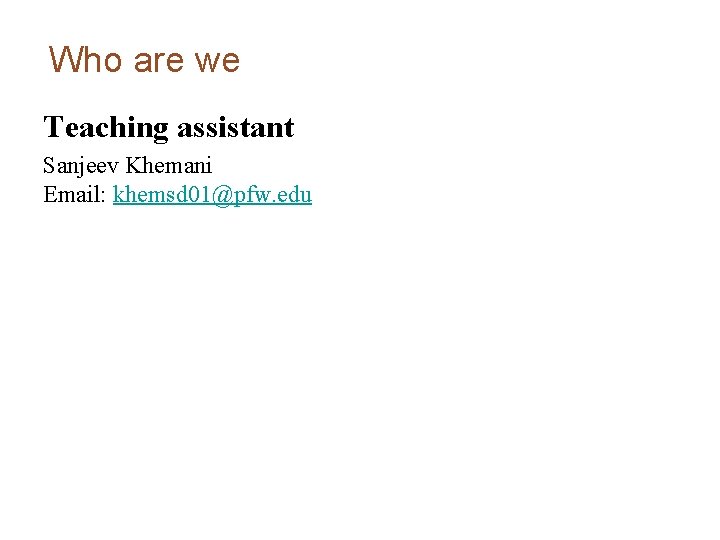 Who are we Teaching assistant Sanjeev Khemani Email: khemsd 01@pfw. edu Who are we Teaching assistant Sanjeev Khemani Email: khemsd 01@pfw. edu