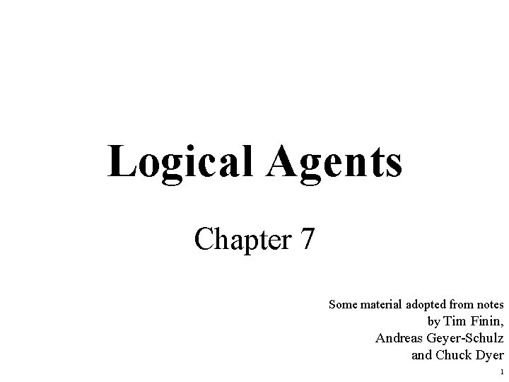 Logical Agents Chapter 7 Some material adopted from notes by Tim Finin, Andreas Geyer-Schulz