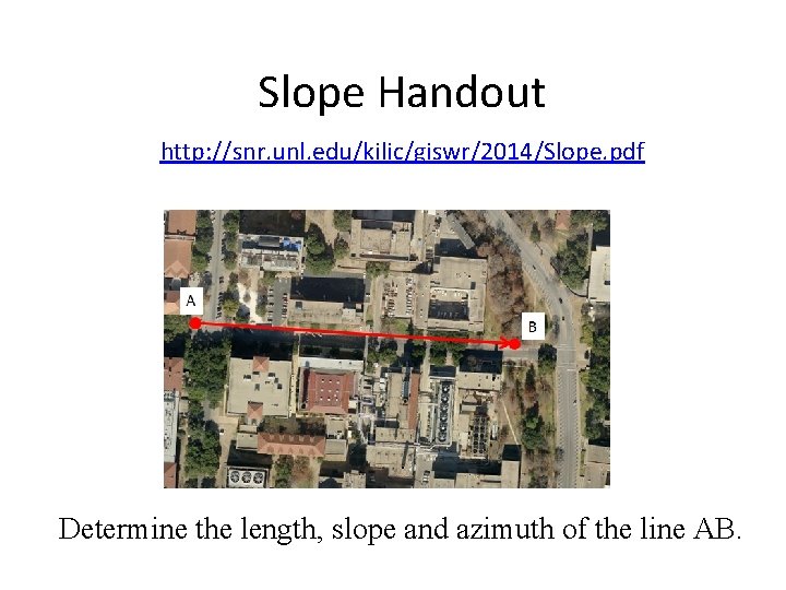 Slope Handout http: //snr. unl. edu/kilic/giswr/2014/Slope. pdf Determine the length, slope and azimuth of