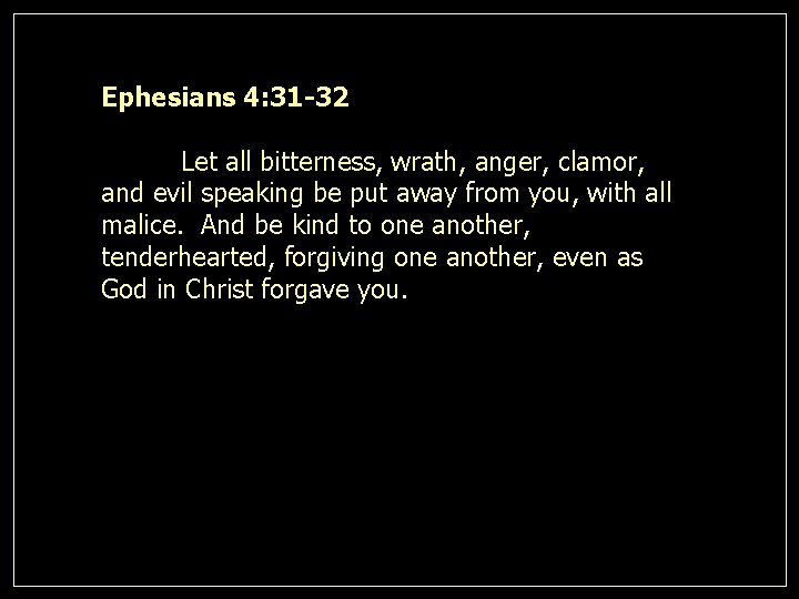 Ephesians 4: 31 -32 Let all bitterness, wrath, anger, clamor, and evil speaking be