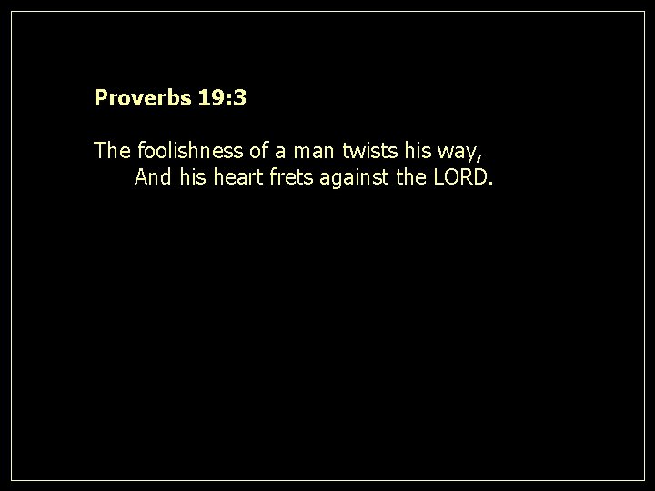 Proverbs 19: 3 The foolishness of a man twists his way, And his heart