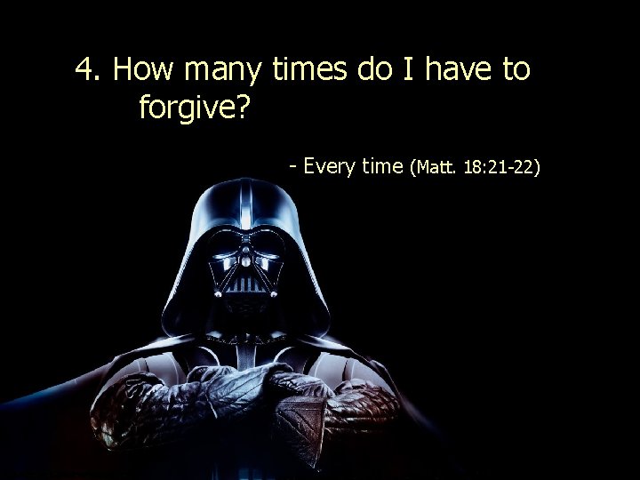 4. How many times do I have to forgive? - Every time (Matt. 18: