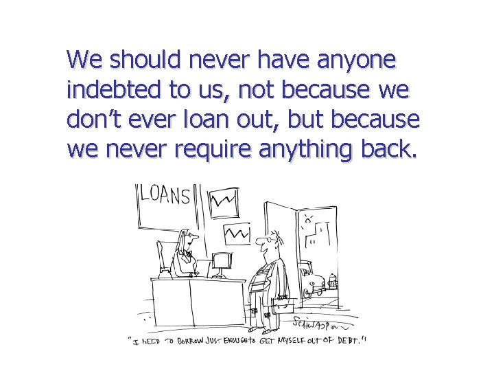 We should never have anyone indebted to us, not because we don’t ever loan