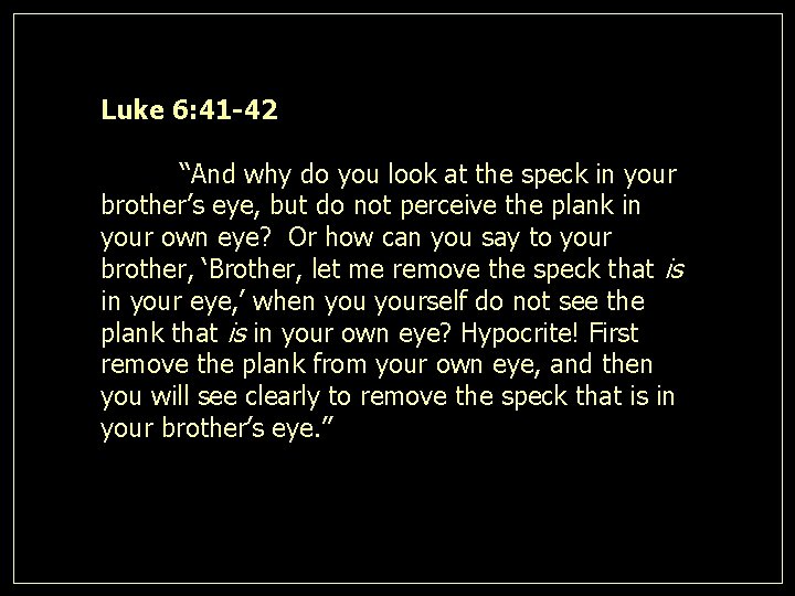 Luke 6: 41 -42 “And why do you look at the speck in your