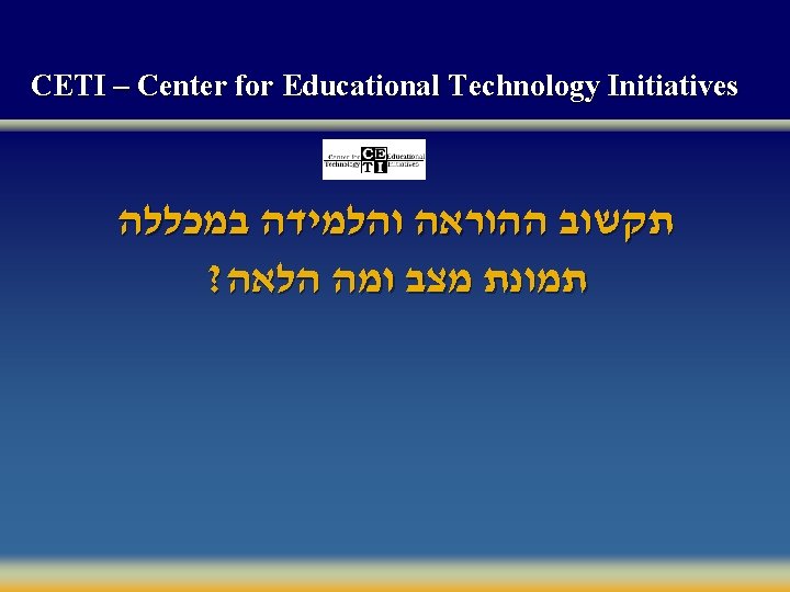 CETI – Center for Educational Technology Initiatives תקשוב ההוראה והלמידה במכללה ? תמונת מצב