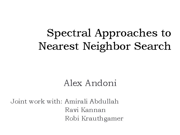 Spectral Approaches to Nearest Neighbor Search Alex Andoni Joint work with: Amirali Abdullah Ravi