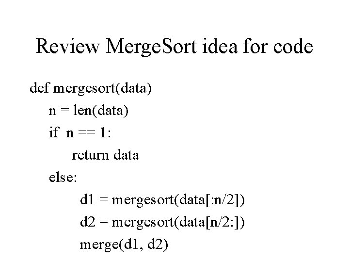 Review Merge. Sort idea for code def mergesort(data) n = len(data) if n ==