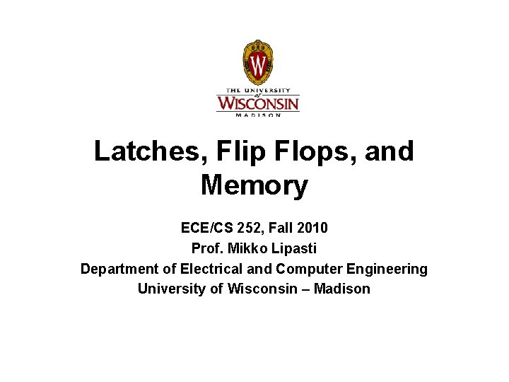 Latches, Flip Flops, and Memory ECE/CS 252, Fall 2010 Prof. Mikko Lipasti Department of