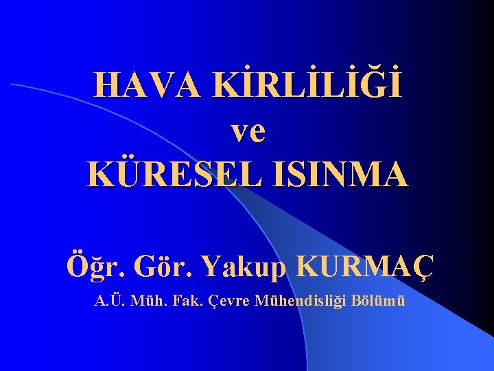 HAVA KİRLİLİĞİ ve KÜRESEL ISINMA Öğr. Gör. Yakup KURMAÇ A. Ü. Müh. Fak. Çevre