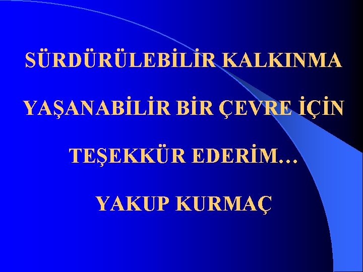 SÜRDÜRÜLEBİLİR KALKINMA YAŞANABİLİR BİR ÇEVRE İÇİN TEŞEKKÜR EDERİM… YAKUP KURMAÇ 