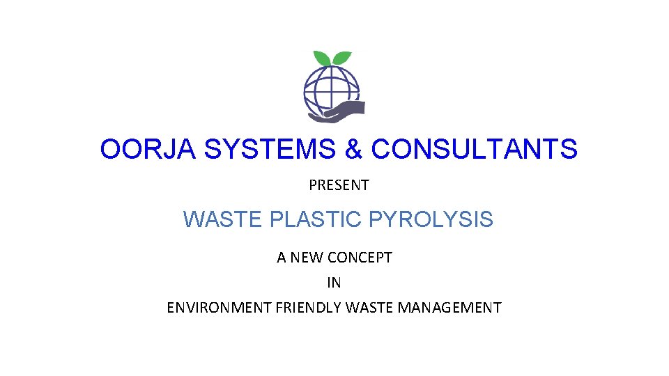 OORJA SYSTEMS & CONSULTANTS PRESENT WASTE PLASTIC PYROLYSIS A NEW CONCEPT IN ENVIRONMENT FRIENDLY OORJA SYSTEMS & CONSULTANTS PRESENT WASTE PLASTIC PYROLYSIS A NEW CONCEPT IN ENVIRONMENT FRIENDLY