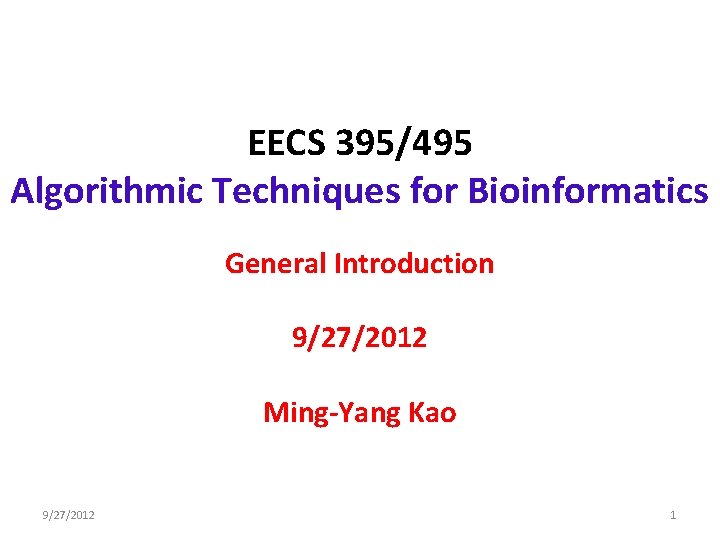 EECS 395/495 Algorithmic Techniques for Bioinformatics General Introduction 9/27/2012 Ming-Yang Kao 9/27/2012 1 