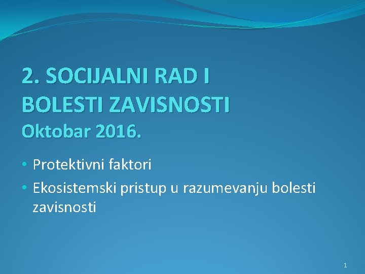 2. SOCIJALNI RAD I BOLESTI ZAVISNOSTI Oktobar 2016. • Protektivni faktori • Ekosistemski pristup