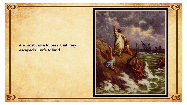 And so it came to pass, that they escaped all safe to land. 