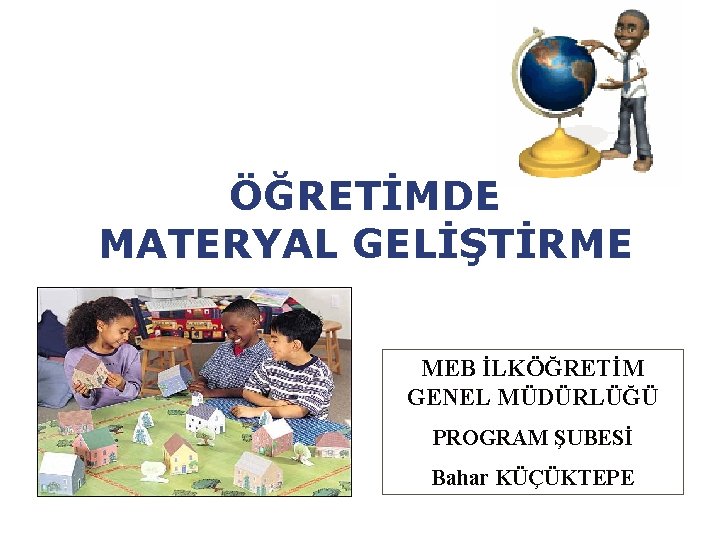 ÖĞRETİMDE MATERYAL GELİŞTİRME MEB İLKÖĞRETİM GENEL MÜDÜRLÜĞÜ PROGRAM ŞUBESİ Bahar KÜÇÜKTEPE 