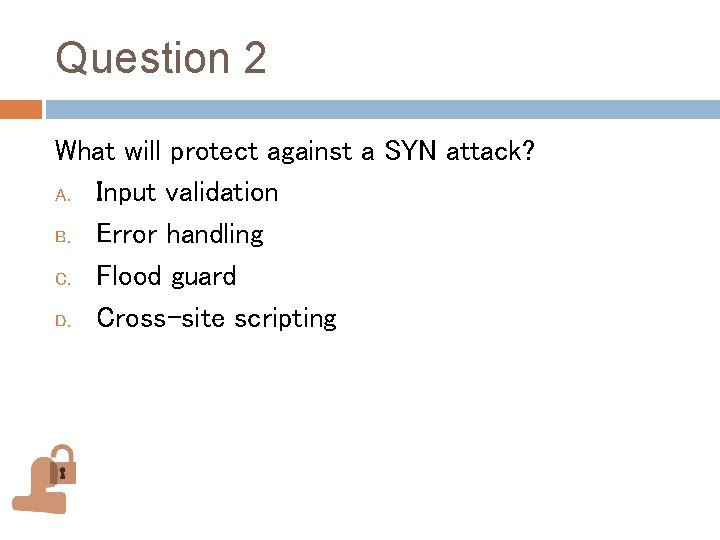 Question 2 What will protect against a SYN attack? A. Input validation B. Error Question 2 What will protect against a SYN attack? A. Input validation B. Error