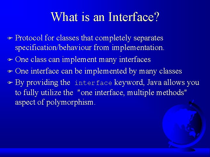 What is an Interface? Protocol for classes that completely separates specification/behaviour from implementation. F