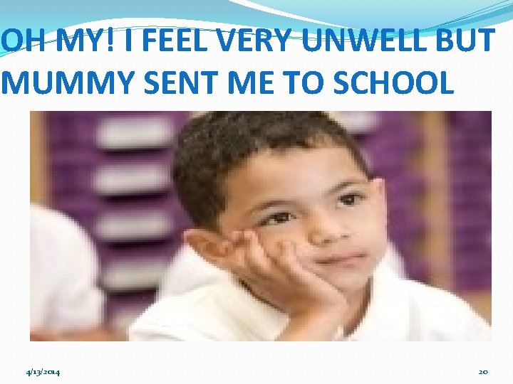 OH MY! I FEEL VERY UNWELL BUT MUMMY SENT ME TO SCHOOL 4/13/2014 20
