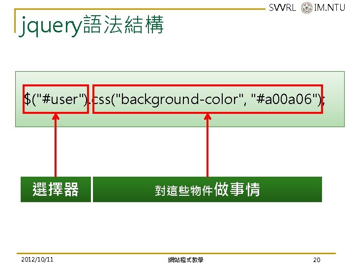 SVVRL @ IM. NTU jquery語法結構 $("#user"). css("background-color", "#a 00 a 06"); 選擇器 2012/10/11 對這些物件做事情 SVVRL @ IM. NTU jquery語法結構 $("#user"). css("background-color", "#a 00 a 06"); 選擇器 2012/10/11 對這些物件做事情