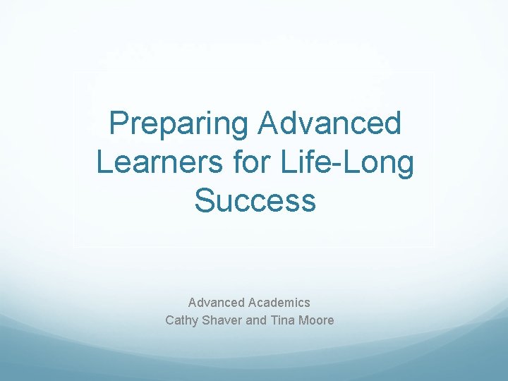 Preparing Advanced Learners for Life-Long Success Advanced Academics Cathy Shaver and Tina Moore 