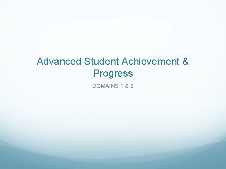 Advanced Student Achievement & Progress DOMAINS 1 & 2 