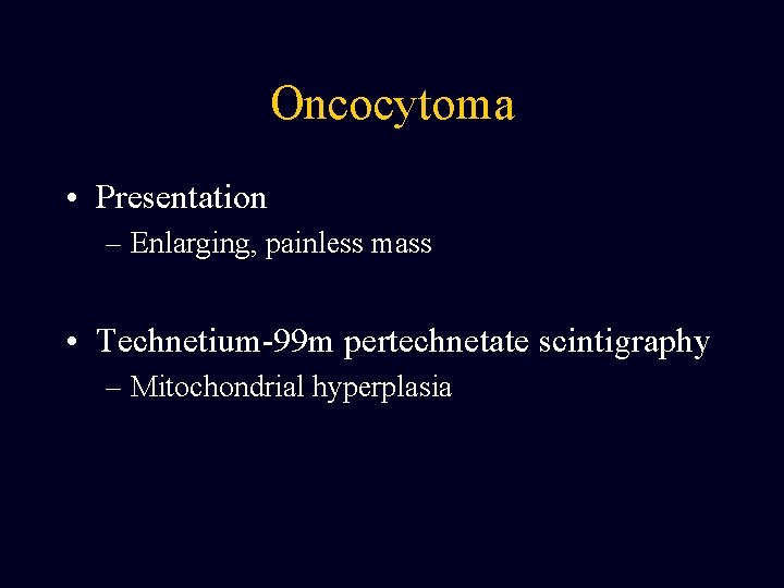 Oncocytoma • Presentation – Enlarging, painless mass • Technetium-99 m pertechnetate scintigraphy – Mitochondrial Oncocytoma • Presentation – Enlarging, painless mass • Technetium-99 m pertechnetate scintigraphy – Mitochondrial
