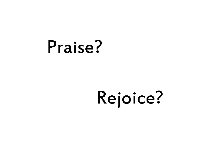 Praise? Rejoice? 