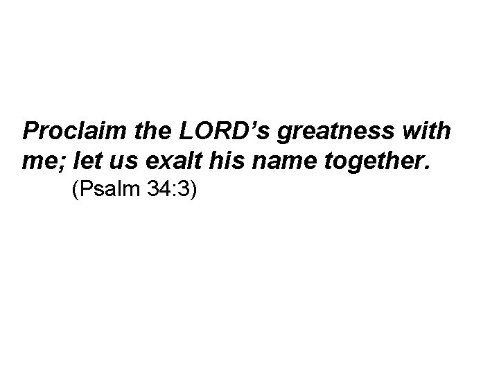 Proclaim the LORD’s greatness with me; let us exalt his name together. (Psalm 34: