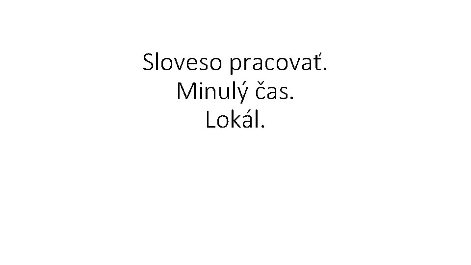 Sloveso pracovať. Minulý čas. Lokál. 