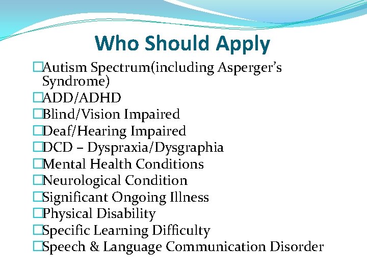 Who Should Apply �Autism Spectrum(including Asperger’s Syndrome) �ADD/ADHD �Blind/Vision Impaired �Deaf/Hearing Impaired �DCD – Who Should Apply �Autism Spectrum(including Asperger’s Syndrome) �ADD/ADHD �Blind/Vision Impaired �Deaf/Hearing Impaired �DCD –