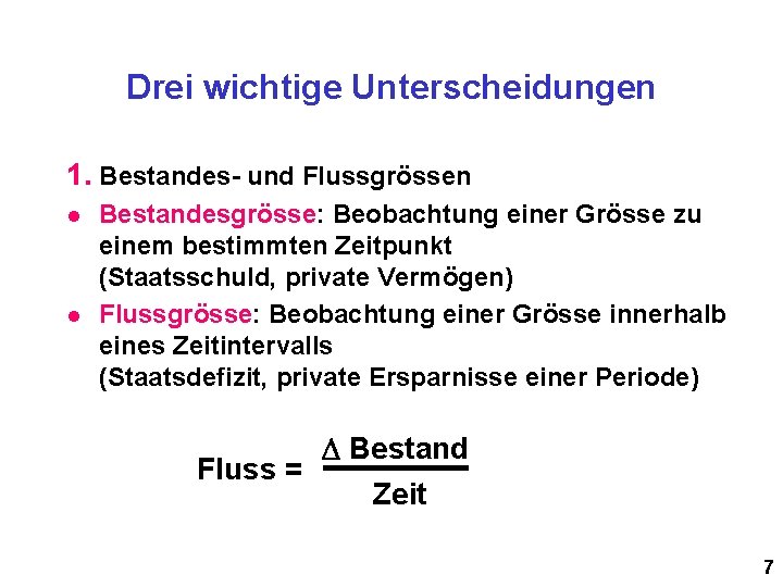 Drei wichtige Unterscheidungen 1. Bestandes- und Flussgrössen l l Bestandesgrösse: Beobachtung einer Grösse zu