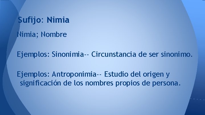 Sufijo: Nimia; Nombre Ejemplos: Sinonimia-- Circunstancia de ser sinonimo. Ejemplos: Antroponimia-- Estudio del origen