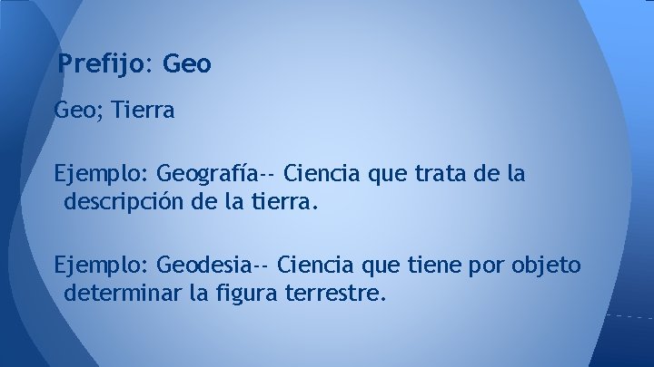 Prefijo: Geo; Tierra Ejemplo: Geografía-- Ciencia que trata de la descripción de la tierra.