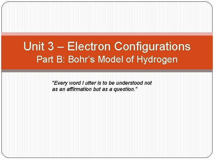 Unit 3 – Electron Configurations Part B: Bohr’s Model of Hydrogen "Every word I