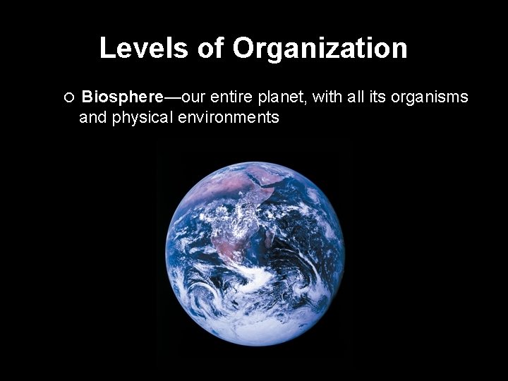 Levels of Organization Biosphere—our entire planet, with all its organisms and physical environments 