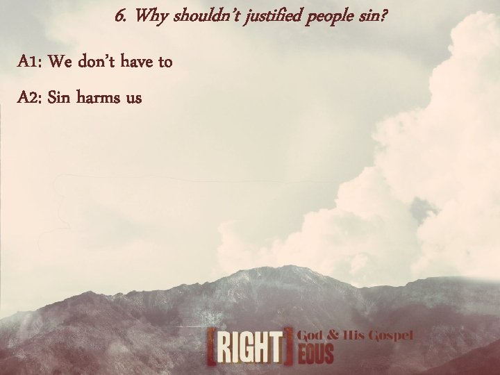 6. Why shouldn’t justified people sin? A 1: We don’t have to A 2: