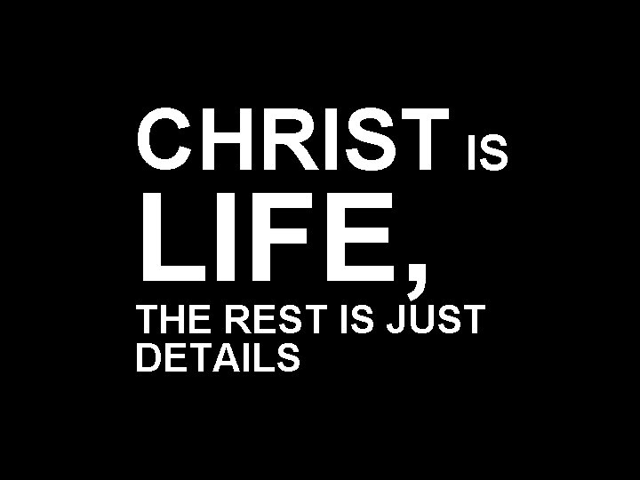 CHRIST IS LIFE, THE REST IS JUST DETAILS 