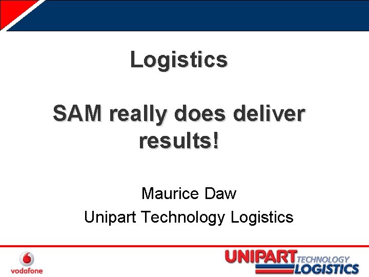 Logistics SAM really does deliver results! Maurice Daw Unipart Technology Logistics 