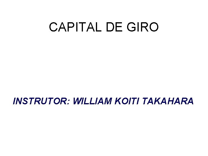 CAPITAL DE GIRO INSTRUTOR: WILLIAM KOITI TAKAHARA 