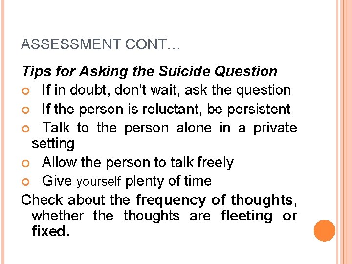 ASSESSMENT CONT… Tips for Asking the Suicide Question If in doubt, don’t wait, ask