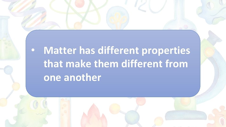  • Matter has different properties that make them different from one another 