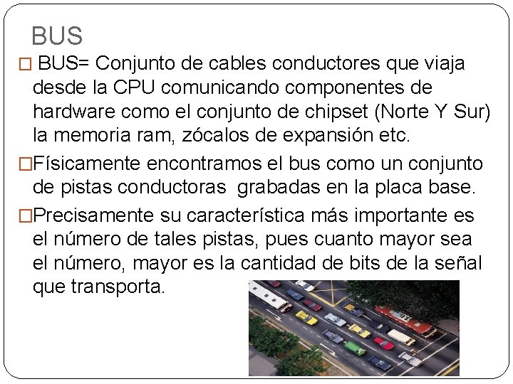 BUS � BUS= Conjunto de cables conductores que viaja desde la CPU comunicando componentes BUS � BUS= Conjunto de cables conductores que viaja desde la CPU comunicando componentes