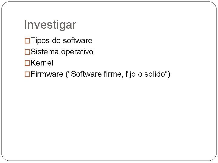 Investigar �Tipos de software �Sistema operativo �Kernel �Firmware (“Software firme, fijo o solido”) Investigar �Tipos de software �Sistema operativo �Kernel �Firmware (“Software firme, fijo o solido”)
