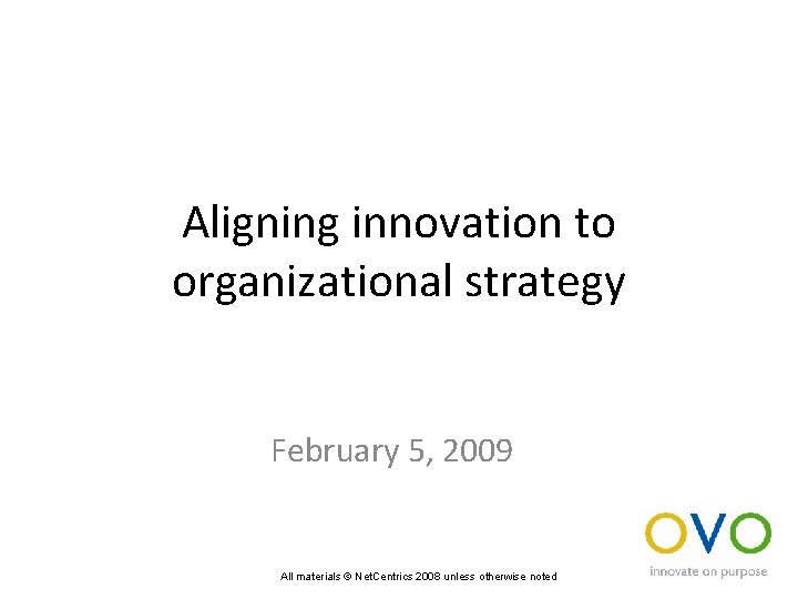 Aligning innovation to organizational strategy February 5, 2009 All materials © Net. Centrics 2008