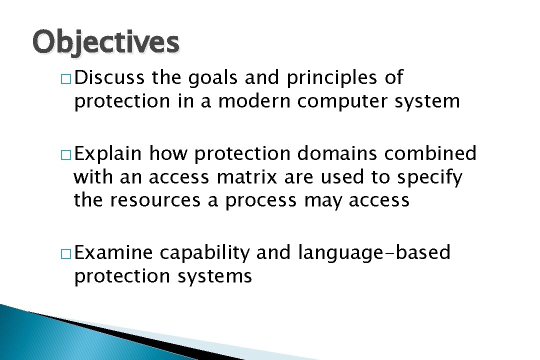 Objectives � Discuss the goals and principles of protection in a modern computer system