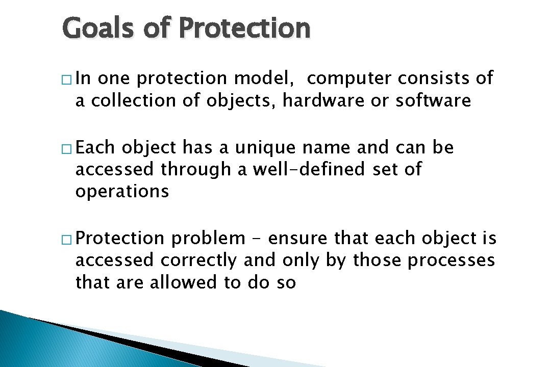 Goals of Protection � In one protection model, computer consists of a collection of