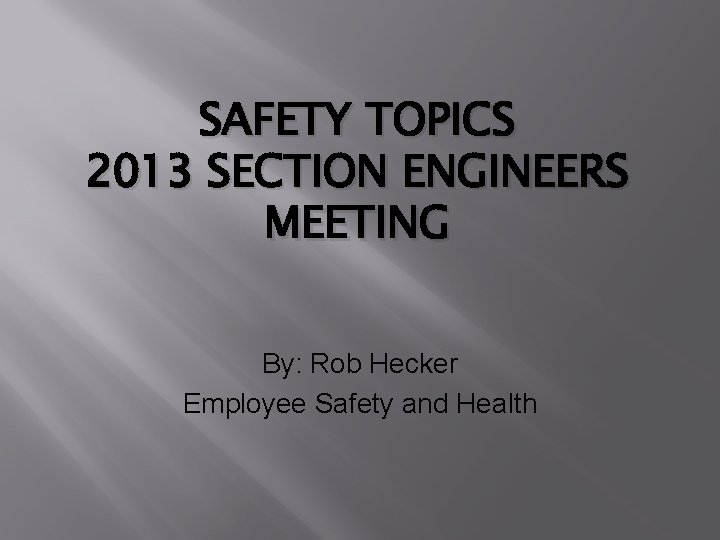 SAFETY TOPICS 2013 SECTION ENGINEERS MEETING By: Rob Hecker Employee Safety and Health 